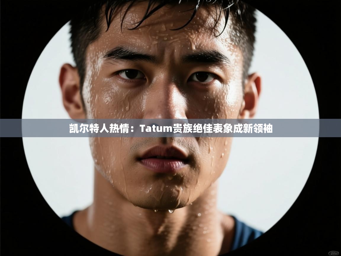 凯尔特人热情：Tatum贵族绝佳表象成新领袖  第2张