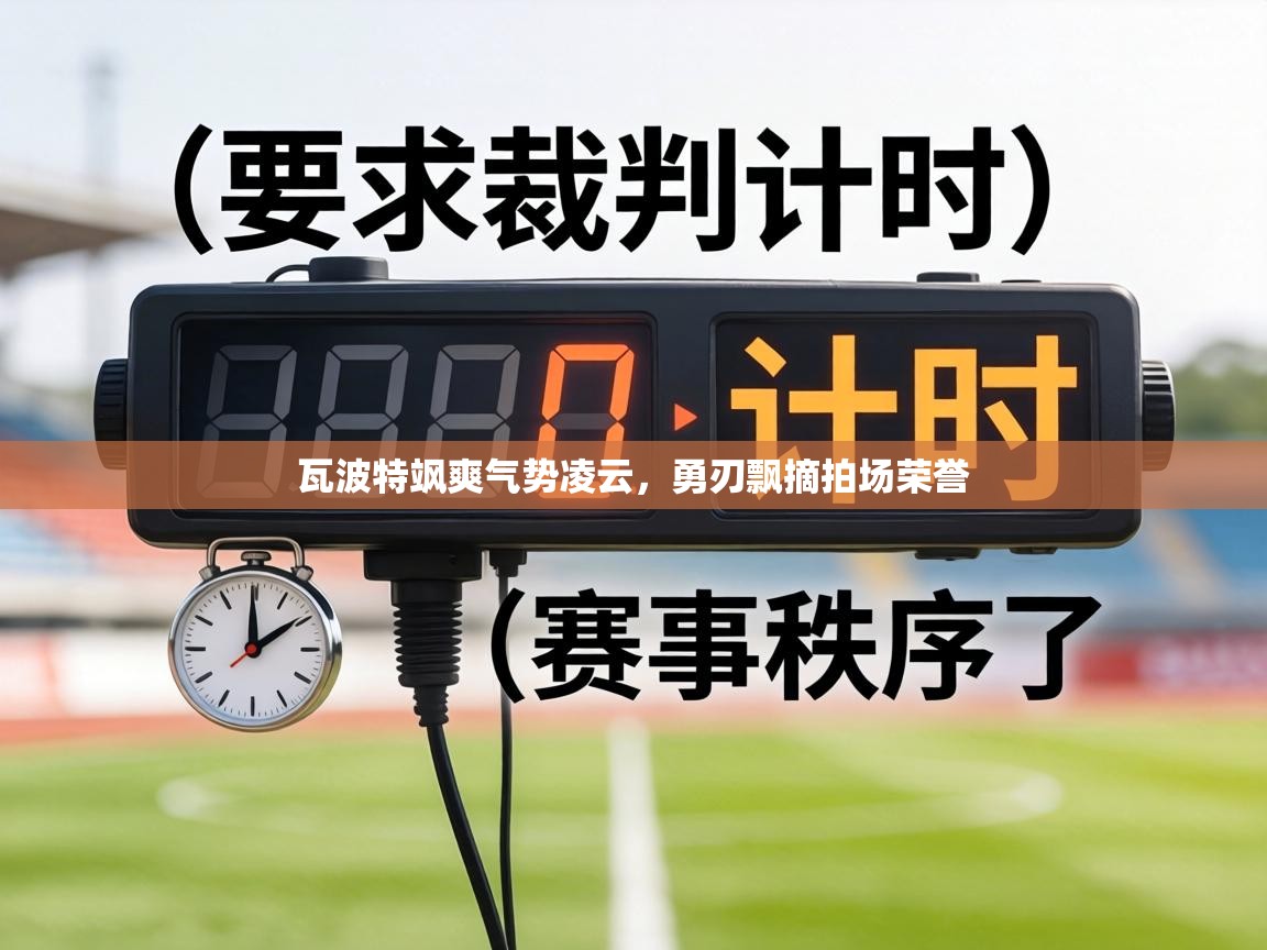 瓦波特飒爽气势凌云，勇刃飘摘拍场荣誉  第2张